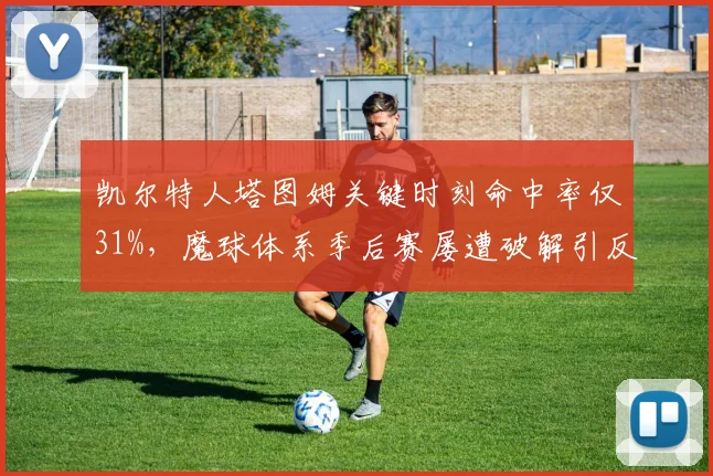 凯尔特人塔图姆关键时刻命中率仅31%,魔球体系季后赛屡遭破解引反思