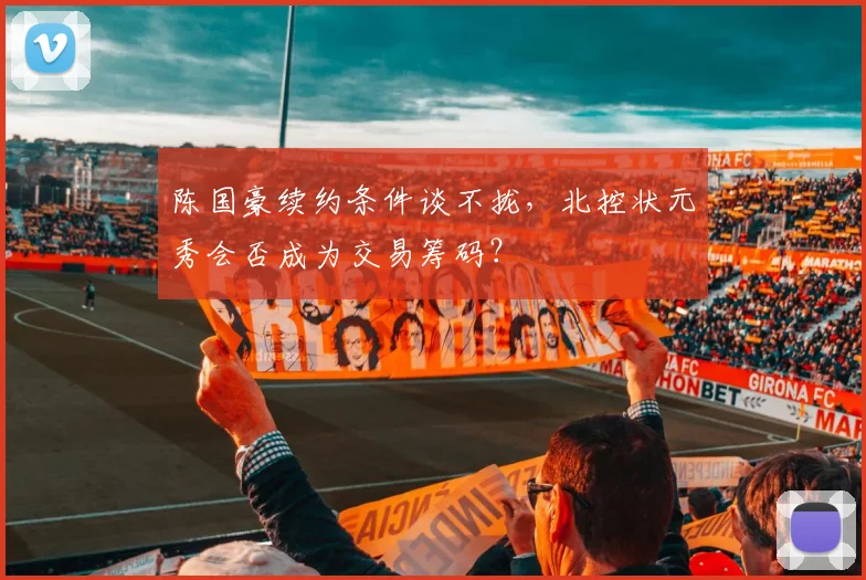 陈国豪续约条件谈不拢,北控状元秀会否成为交易筹码?