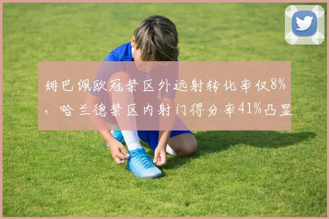 姆巴佩欧冠禁区外远射转化率仅8%,哈兰德禁区内射门得分率41%凸显战术差异
