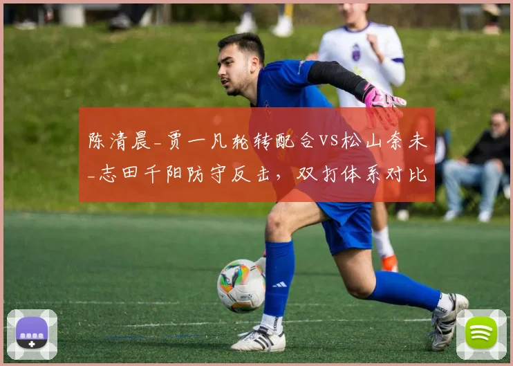 陈清晨_贾一凡轮转配合vs松山奈未_志田千阳防守反击，双打体系对比