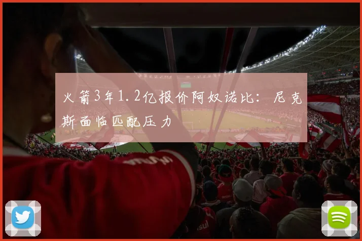 火箭3年1.2亿报价阿奴诺比：尼克斯面临匹配压力