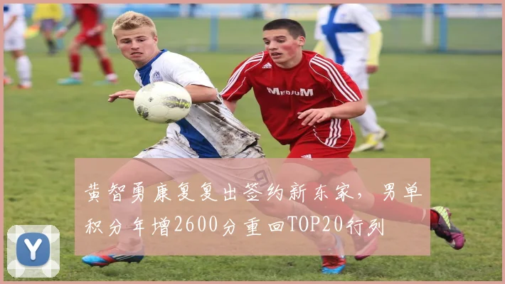 黄智勇康复复出签约新东家,男单积分年增2600分重回TOP20行列