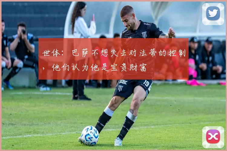 世体：巴萨不想失去对法蒂的控制，他们认为他是宝贵财富