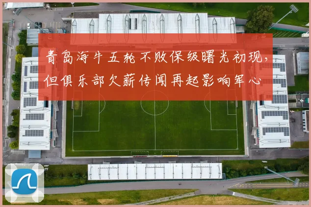 青岛海牛五轮不败保级曙光初现,但俱乐部欠薪传闻再起影响军心