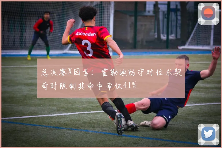 总决赛X因素：霍勒迪防守对位东契奇时限制其命中率仅41%