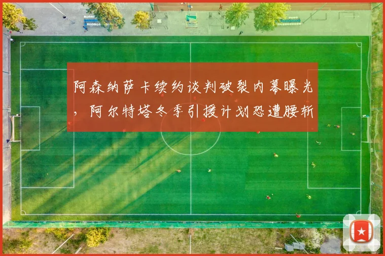 阿森纳萨卡续约谈判破裂内幕曝光,阿尔特塔冬季引援计划恐遭腰斩